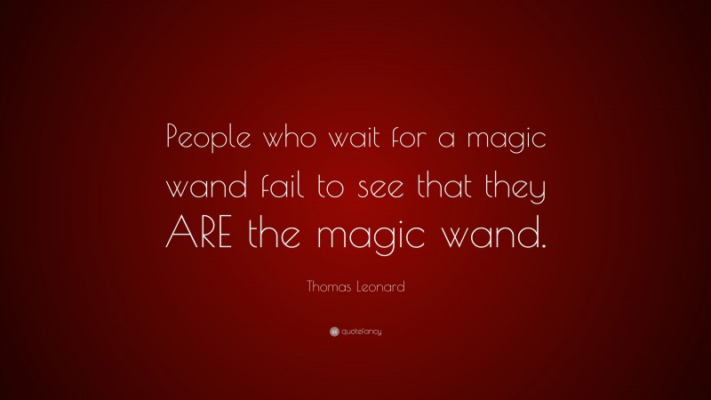Thomas Leonard Quote: “People who wait for a magic wand fail to see that they ARE the magic wand.”