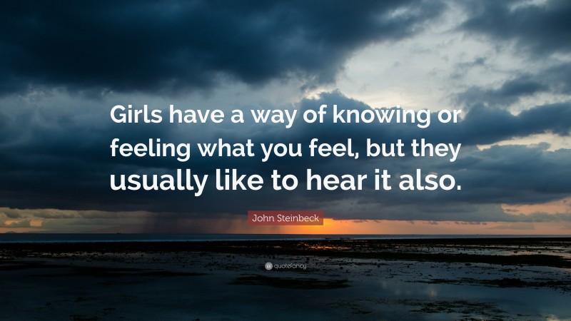 John Steinbeck Quote: “Girls have a way of knowing or feeling what you feel, but they usually like to hear it also.”