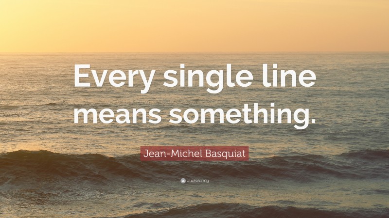 Jean-Michel Basquiat Quote: “Every single line means something.”