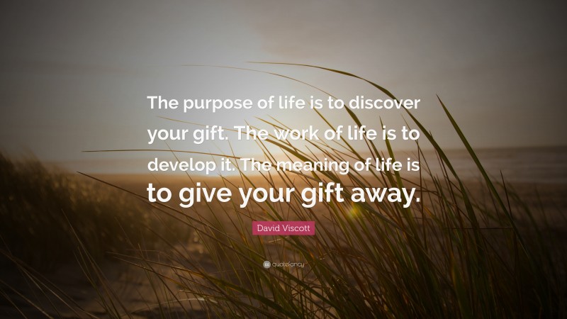 David Viscott Quote: “The purpose of life is to discover your gift. The work of life is to develop it. The meaning of life is to give your gift away.”