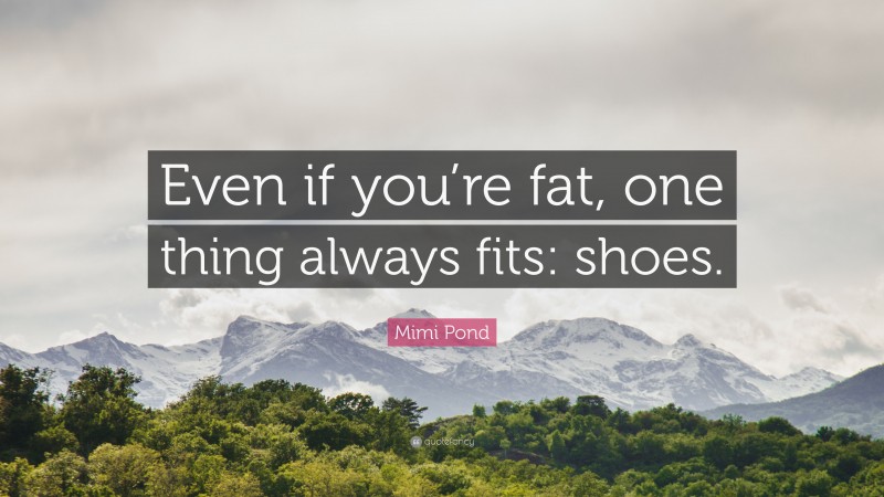 Mimi Pond Quote: “Even if you’re fat, one thing always fits: shoes.”