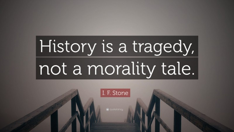 I. F. Stone Quote: “History is a tragedy, not a morality tale.”