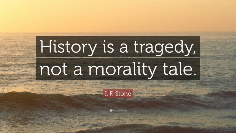 I. F. Stone Quote: “History is a tragedy, not a morality tale.”
