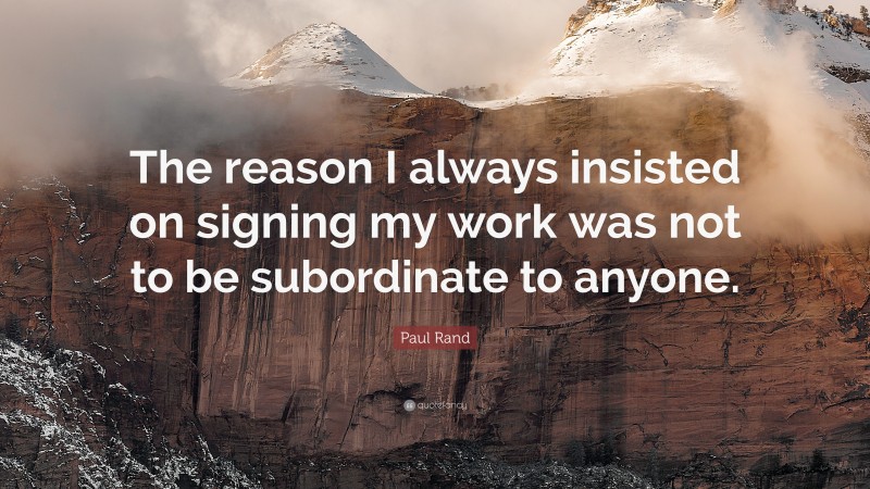 Paul Rand Quote: “The reason I always insisted on signing my work was not to be subordinate to anyone.”