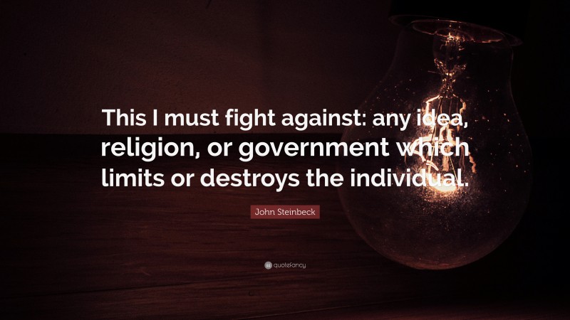 John Steinbeck Quote: “This I must fight against: any idea, religion, or government which limits or destroys the individual.”