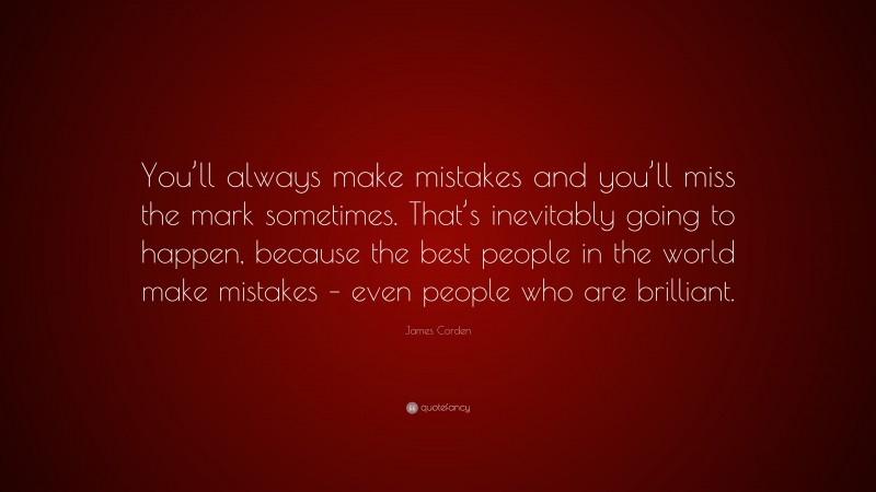 James Corden Quote: “You’ll always make mistakes and you’ll miss the mark sometimes. That’s inevitably going to happen, because the best people in the world make mistakes – even people who are brilliant.”