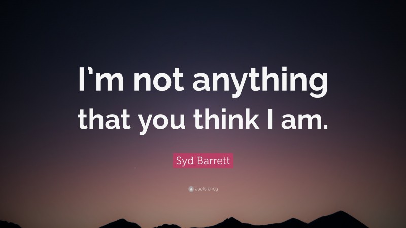 Syd Barrett Quote: “I’m not anything that you think I am.”