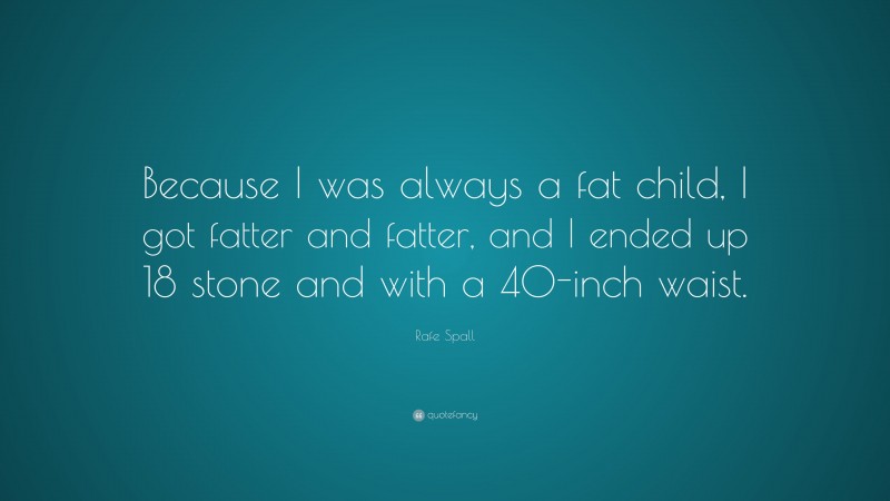 Rafe Spall Quote: “Because I was always a fat child, I got fatter and fatter, and I ended up 18 stone and with a 40-inch waist.”