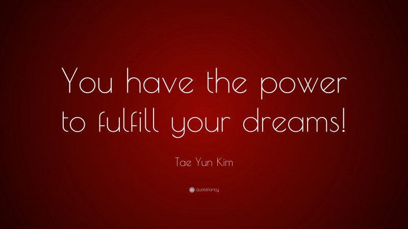 Tae Yun Kim Quote: “You have the power to fulfill your dreams!”