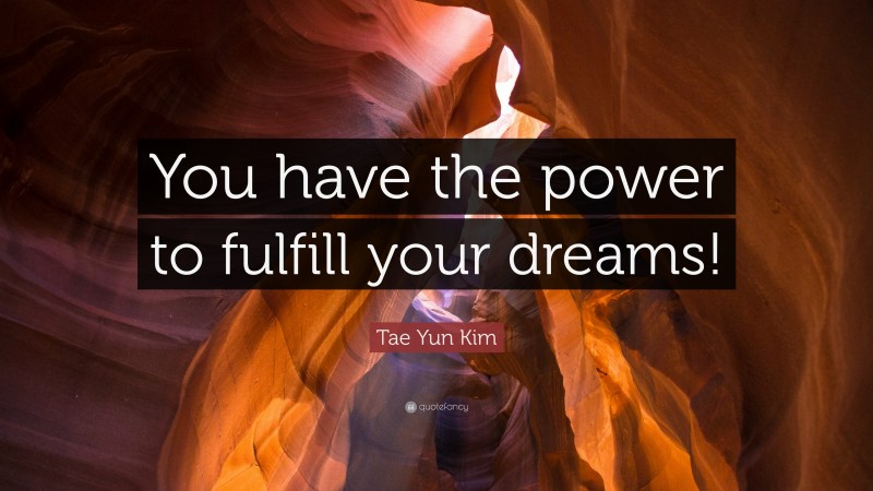 Tae Yun Kim Quote: “You have the power to fulfill your dreams!”