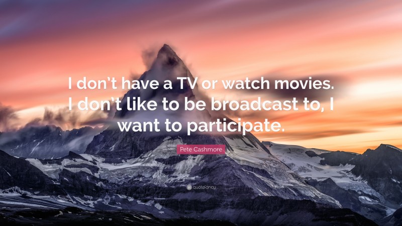 Pete Cashmore Quote: “I don’t have a TV or watch movies. I don’t like to be broadcast to, I want to participate.”