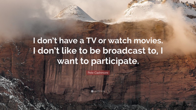 Pete Cashmore Quote: “I don’t have a TV or watch movies. I don’t like to be broadcast to, I want to participate.”