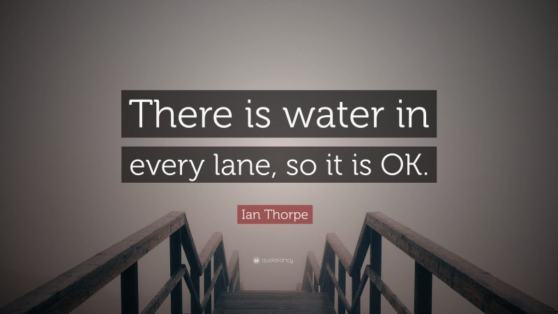 Ian Thorpe Quote: “There is water in every lane, so it is OK.”