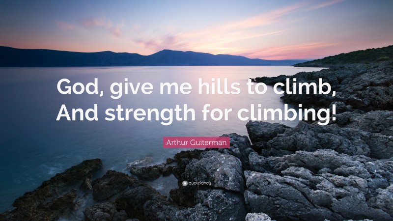 Arthur Guiterman Quote: “God, give me hills to climb, And strength for climbing!”