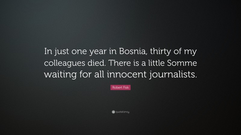 Robert Fisk Quote: “In just one year in Bosnia, thirty of my colleagues died. There is a little Somme waiting for all innocent journalists.”