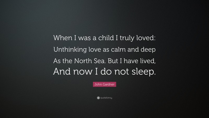 John Gardner Quote: “When I was a child I truly loved: Unthinking love as calm and deep As the North Sea. But I have lived, And now I do not sleep.”