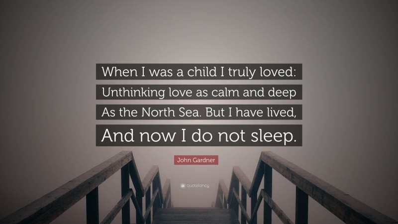 John Gardner Quote: “When I was a child I truly loved: Unthinking love as calm and deep As the North Sea. But I have lived, And now I do not sleep.”