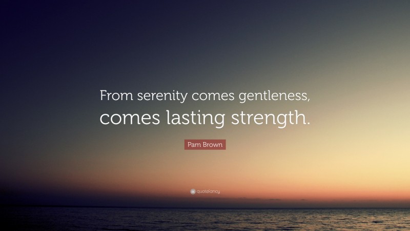 Pam Brown Quote: “From serenity comes gentleness, comes lasting strength.”