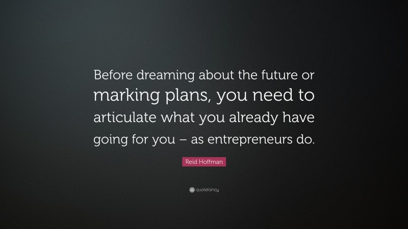 Reid Hoffman Quote: “Before dreaming about the future or marking plans, you need to articulate what you already have going for you – as entrepreneurs do.”