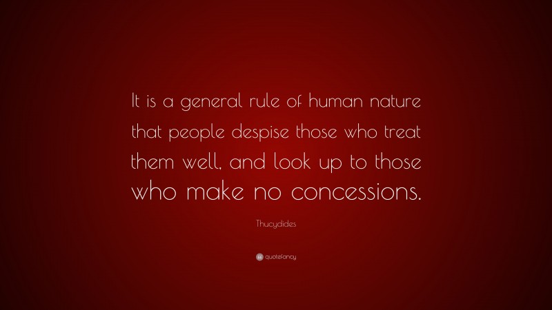 Thucydides Quote: “It is a general rule of human nature that people despise those who treat them well, and look up to those who make no concessions.”