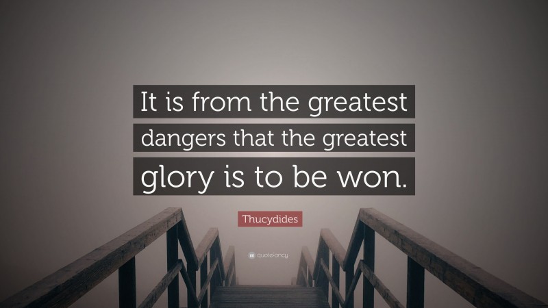 Thucydides Quote: “It is from the greatest dangers that the greatest glory is to be won.”
