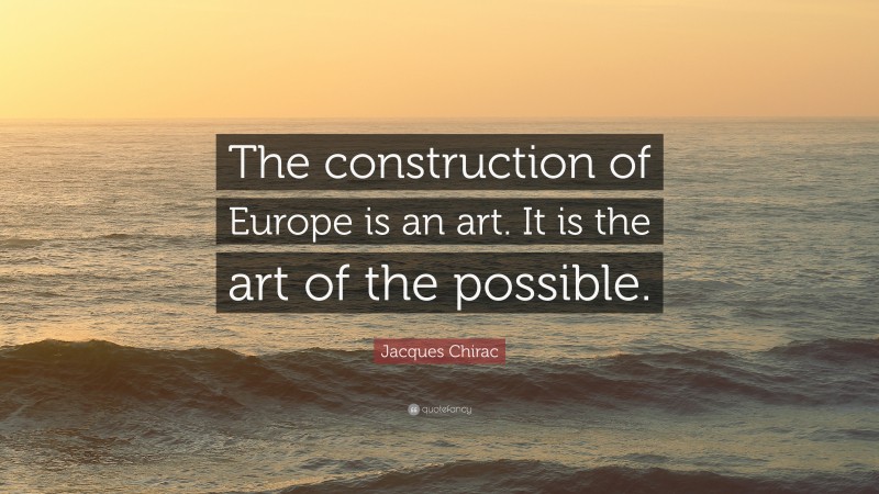 Jacques Chirac Quote: “The construction of Europe is an art. It is the art of the possible.”