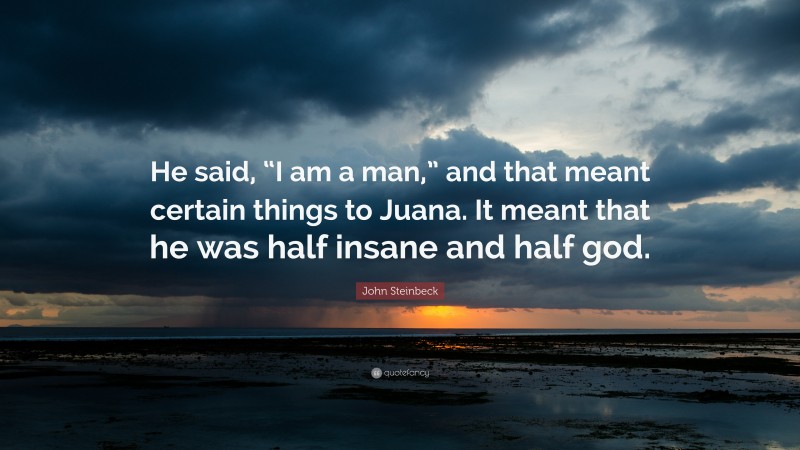 John Steinbeck Quote: “He said, “I am a man,” and that meant certain things to Juana. It meant that he was half insane and half god.”