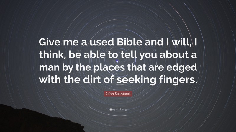 John Steinbeck Quote: “Give me a used Bible and I will, I think, be able to tell you about a man by the places that are edged with the dirt of seeking fingers.”