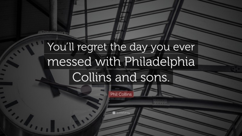 Phil Collins Quote: “You’ll regret the day you ever messed with Philadelphia Collins and sons.”