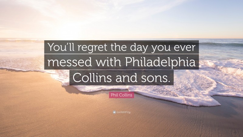 Phil Collins Quote: “You’ll regret the day you ever messed with Philadelphia Collins and sons.”