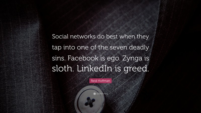Reid Hoffman Quote: “Social networks do best when they tap into one of the seven deadly sins. Facebook is ego. Zynga is sloth. LinkedIn is greed.”