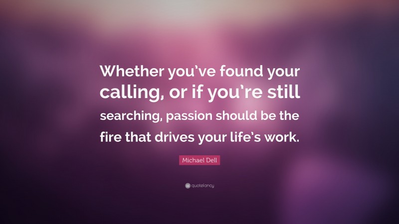 Michael Dell Quote: “Whether you’ve found your calling, or if you’re still searching, passion should be the fire that drives your life’s work.”