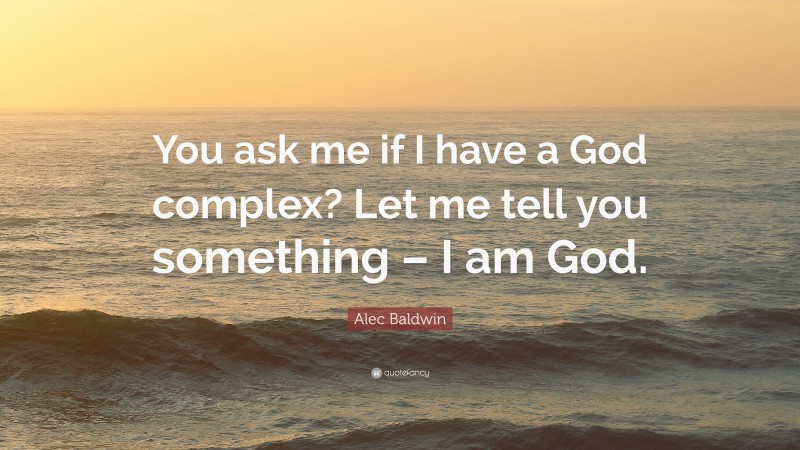 Alec Baldwin Quote: “You ask me if I have a God complex? Let me tell you something – I am God.”