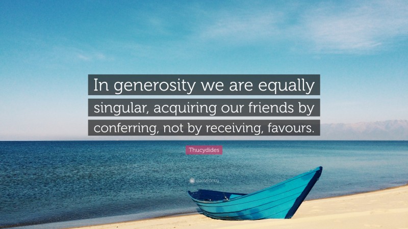 Thucydides Quote: “In generosity we are equally singular, acquiring our friends by conferring, not by receiving, favours.”