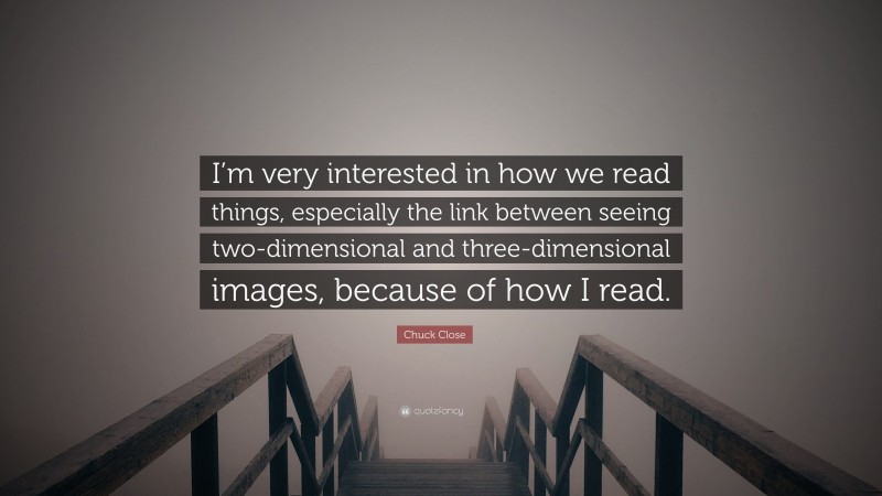 Chuck Close Quote: “I’m very interested in how we read things, especially the link between seeing two-dimensional and three-dimensional images, because of how I read.”