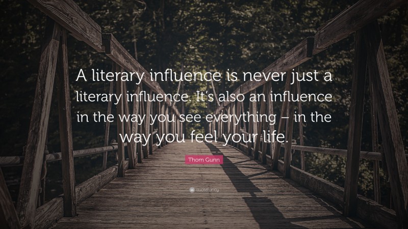 Thom Gunn Quote: “A literary influence is never just a literary influence. It’s also an influence in the way you see everything – in the way you feel your life.”