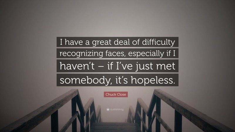 Chuck Close Quote: “I have a great deal of difficulty recognizing faces, especially if I haven’t – if I’ve just met somebody, it’s hopeless.”