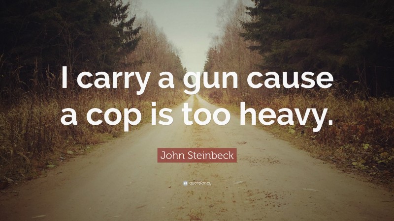 John Steinbeck Quote: “I carry a gun cause a cop is too heavy.”