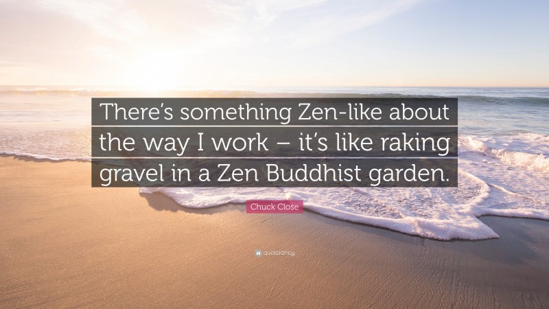 Chuck Close Quote: “There’s something Zen-like about the way I work – it’s like raking gravel in a Zen Buddhist garden.”