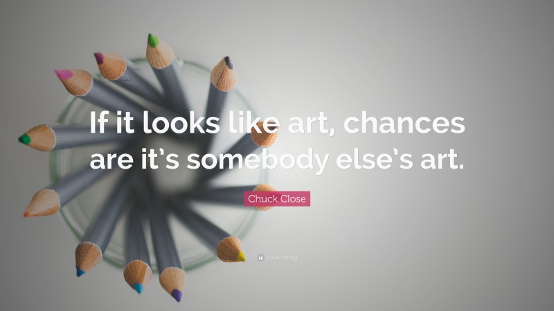 Chuck Close Quote: “If it looks like art, chances are it’s somebody else’s art.”