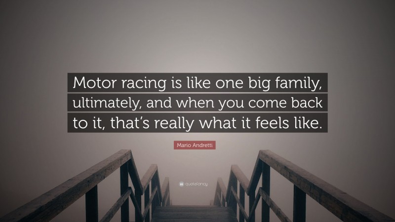 Mario Andretti Quote: “Motor racing is like one big family, ultimately, and when you come back to it, that’s really what it feels like.”