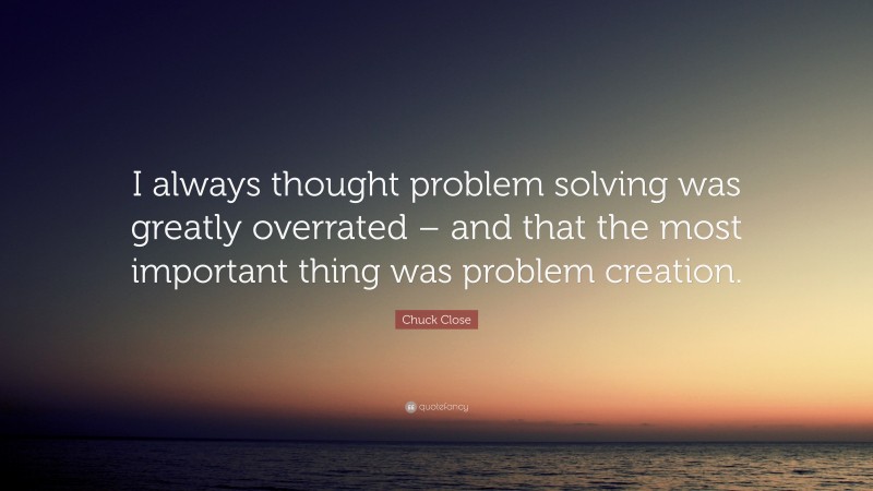Chuck Close Quote: “I always thought problem solving was greatly overrated – and that the most important thing was problem creation.”