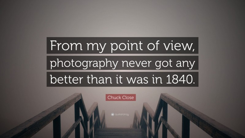 Chuck Close Quote: “From my point of view, photography never got any better than it was in 1840.”