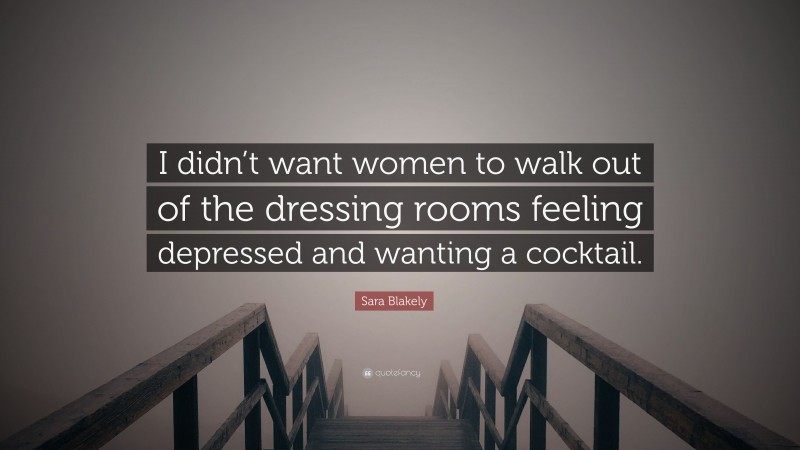 Sara Blakely Quote: “I didn’t want women to walk out of the dressing rooms feeling depressed and wanting a cocktail.”