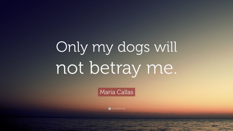 Maria Callas Quote: “Only my dogs will not betray me.”