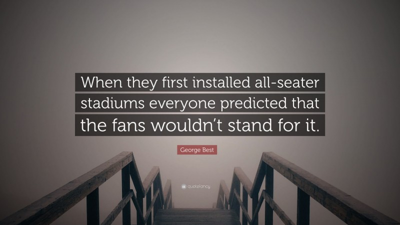 George Best Quote: “When they first installed all-seater stadiums everyone predicted that the fans wouldn’t stand for it.”