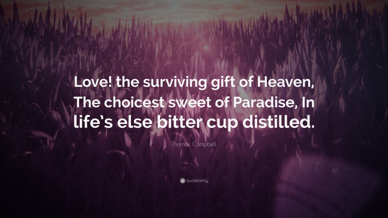Thomas Campbell Quote: “Love! the surviving gift of Heaven, The choicest sweet of Paradise, In life’s else bitter cup distilled.”