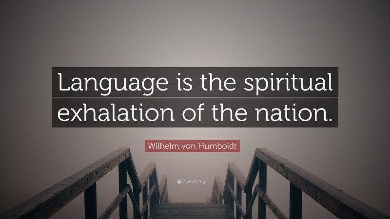 Wilhelm von Humboldt Quote: “Language is the spiritual exhalation of the nation.”