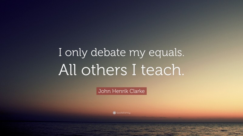 John Henrik Clarke Quote: “I only debate my equals. All others I teach.”