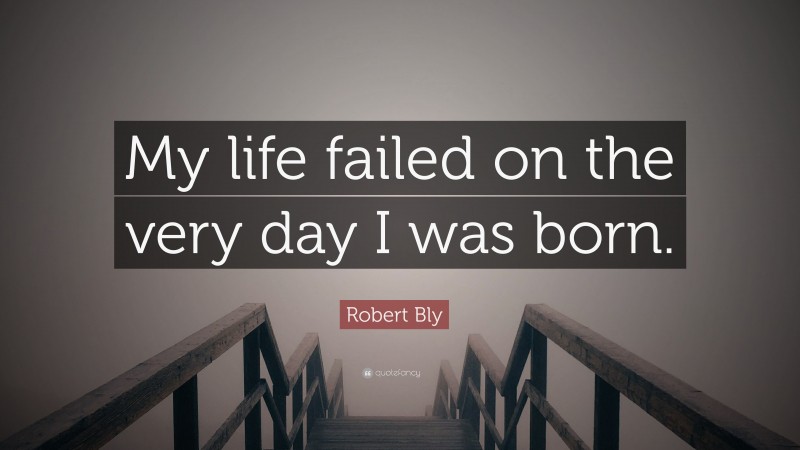 Robert Bly Quote: “My life failed on the very day I was born.”